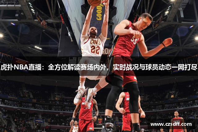 虎扑NBA直播：全方位解读赛场内外，实时战况与球员动态一网打尽