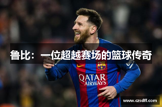 鲁比：一位超越赛场的篮球传奇