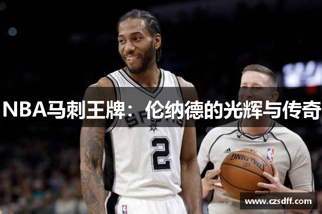 NBA马刺王牌：伦纳德的光辉与传奇