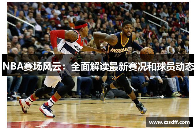 NBA赛场风云：全面解读最新赛况和球员动态