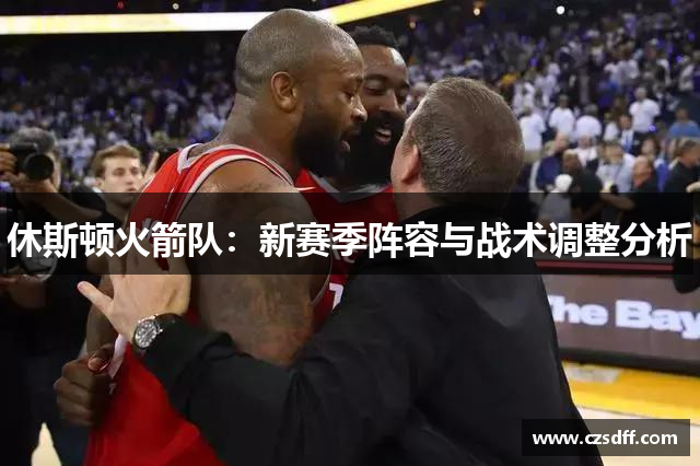 休斯顿火箭队：新赛季阵容与战术调整分析