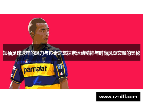 短袖足球球星的魅力与传奇之旅探索运动精神与时尚风潮交融的奥秘