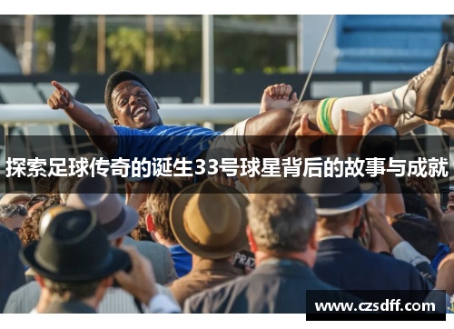 探索足球传奇的诞生33号球星背后的故事与成就