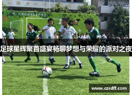 足球星辉聚首盛宴畅聊梦想与荣耀的派对之夜