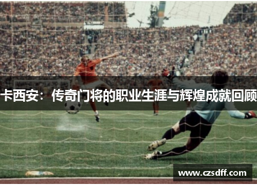 卡西安：传奇门将的职业生涯与辉煌成就回顾