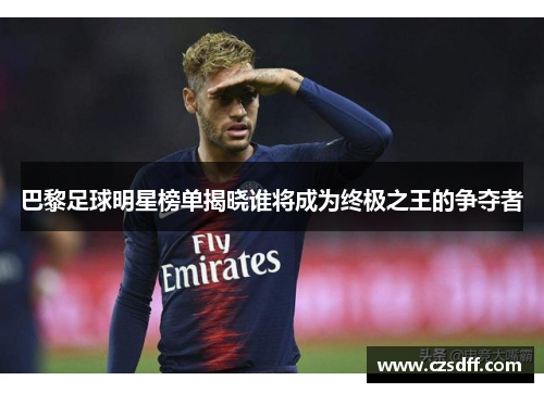 巴黎足球明星榜单揭晓谁将成为终极之王的争夺者