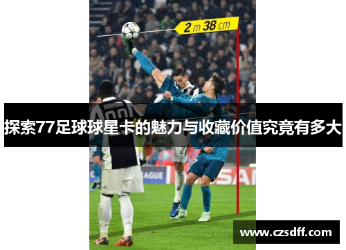 探索77足球球星卡的魅力与收藏价值究竟有多大