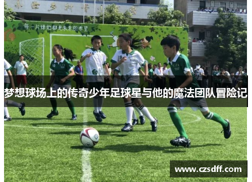 梦想球场上的传奇少年足球星与他的魔法团队冒险记