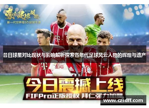 昔日球星对比现状与影响解析探索各年代足球风云人物的辉煌与遗产