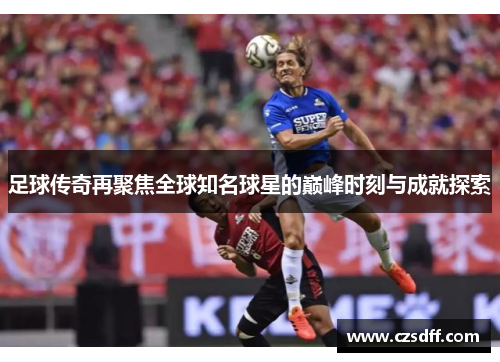 足球传奇再聚焦全球知名球星的巅峰时刻与成就探索