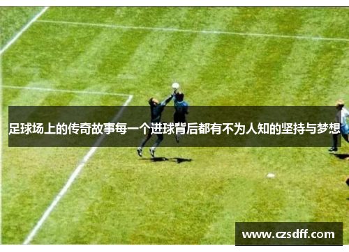 足球场上的传奇故事每一个进球背后都有不为人知的坚持与梦想