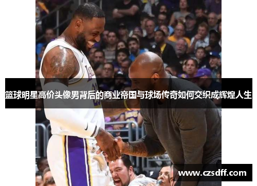篮球明星高价头像男背后的商业帝国与球场传奇如何交织成辉煌人生