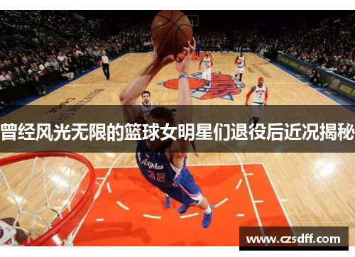 曾经风光无限的篮球女明星们退役后近况揭秘