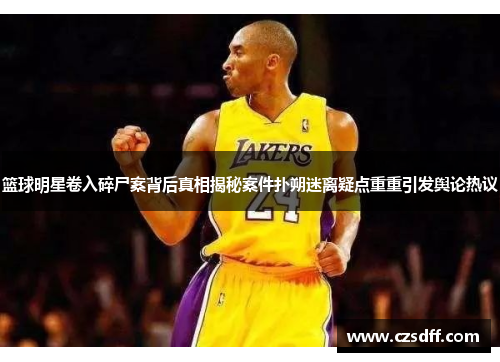 篮球明星卷入碎尸案背后真相揭秘案件扑朔迷离疑点重重引发舆论热议