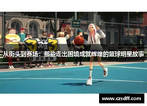 从街头到赛场：那些走出困境成就辉煌的篮球明星故事