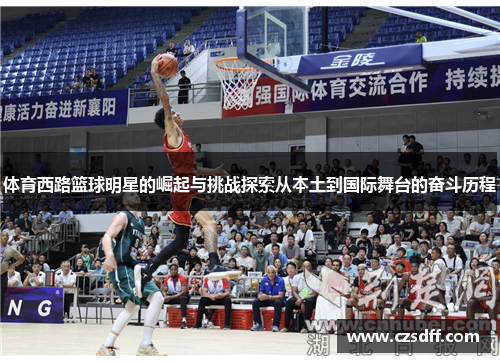 体育西路篮球明星的崛起与挑战探索从本土到国际舞台的奋斗历程