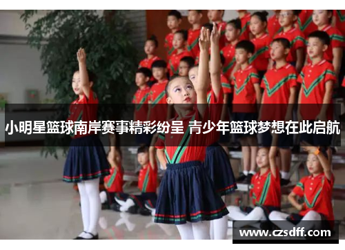 小明星篮球南岸赛事精彩纷呈 青少年篮球梦想在此启航