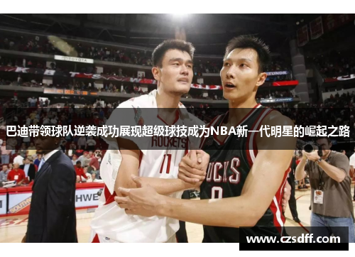 巴迪带领球队逆袭成功展现超级球技成为NBA新一代明星的崛起之路