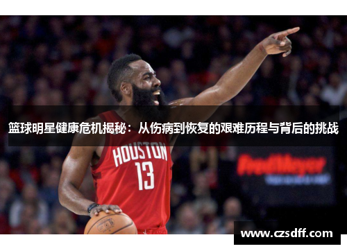 篮球明星健康危机揭秘：从伤病到恢复的艰难历程与背后的挑战