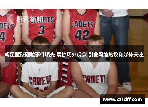 明星篮球砸脸事件曝光 震惊场外观众 引发网络热议和媒体关注