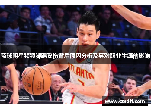 篮球明星频频脚踝受伤背后原因分析及其对职业生涯的影响