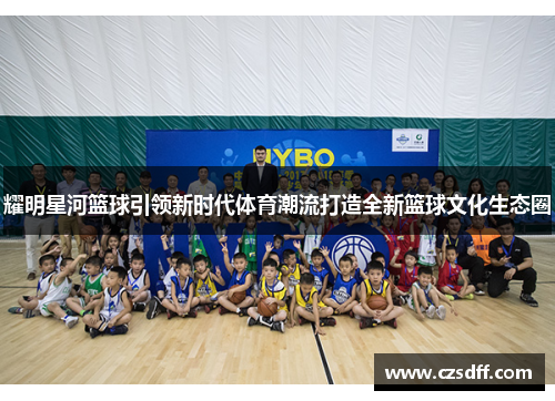 耀明星河篮球引领新时代体育潮流打造全新篮球文化生态圈