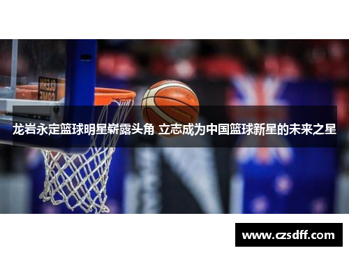 龙岩永定篮球明星崭露头角 立志成为中国篮球新星的未来之星